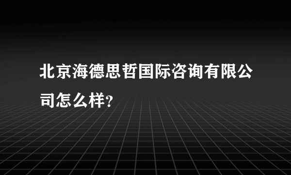 北京海德思哲国际咨询有限公司怎么样？