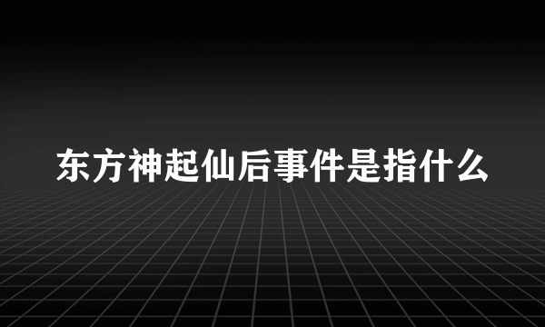 东方神起仙后事件是指什么