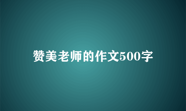 赞美老师的作文500字