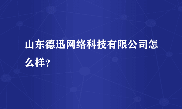 山东德迅网络科技有限公司怎么样？