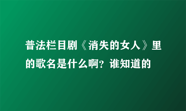 普法栏目剧《消失的女人》里的歌名是什么啊？谁知道的