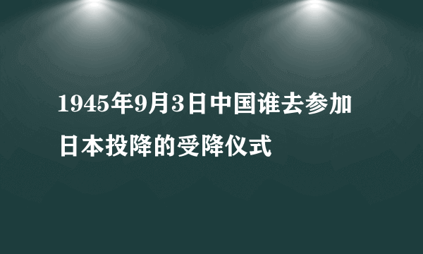 1945年9月3日中国谁去参加日本投降的受降仪式