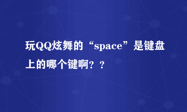 玩QQ炫舞的“space”是键盘上的哪个键啊？？