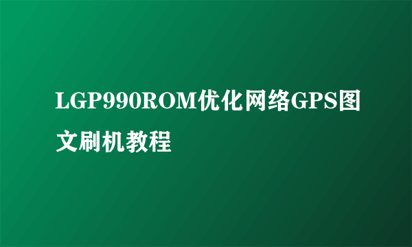 LGP990ROM优化网络GPS图文刷机教程