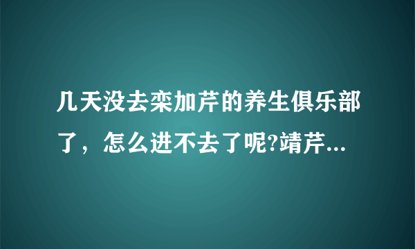 几天没去栾加芹的养生俱乐部了，怎么进不去了呢?靖芹菜们告知。