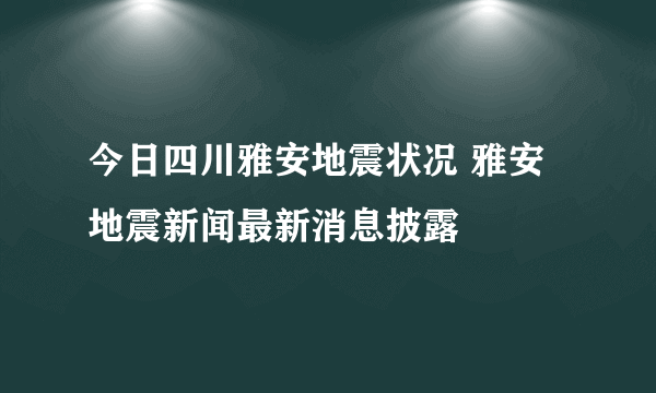 今日四川雅安地震状况 雅安地震新闻最新消息披露