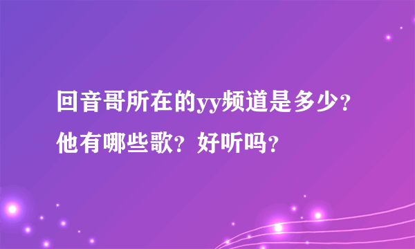 回音哥所在的yy频道是多少？他有哪些歌？好听吗？