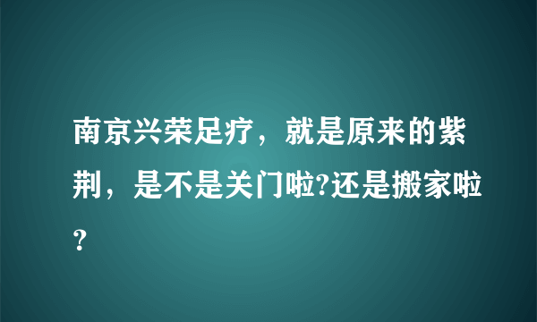 南京兴荣足疗，就是原来的紫荆，是不是关门啦?还是搬家啦？