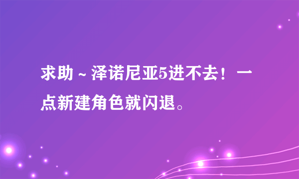 求助～泽诺尼亚5进不去！一点新建角色就闪退。