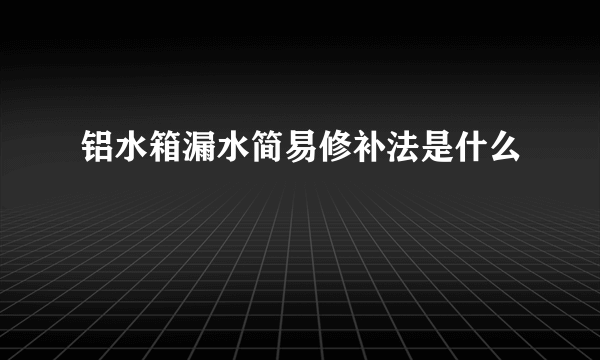 铝水箱漏水简易修补法是什么