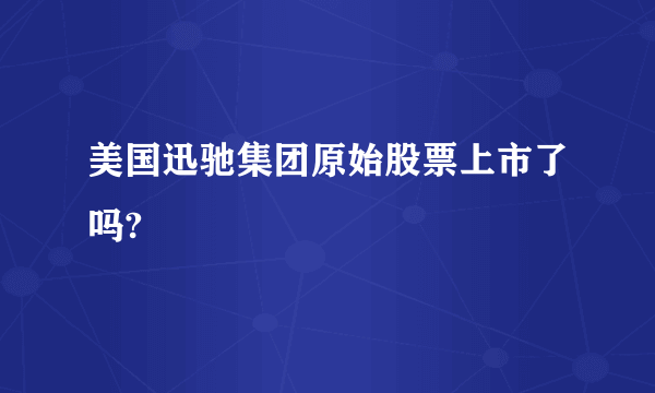 美国迅驰集团原始股票上市了吗?