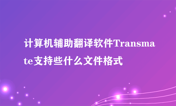 计算机辅助翻译软件Transmate支持些什么文件格式