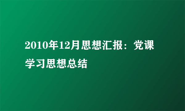 2010年12月思想汇报：党课学习思想总结