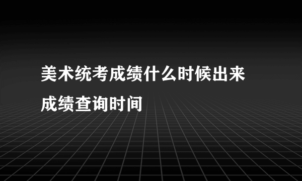 美术统考成绩什么时候出来 成绩查询时间