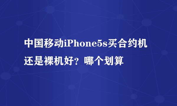 中国移动iPhone5s买合约机还是裸机好？哪个划算