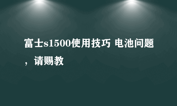 富士s1500使用技巧 电池问题，请赐教