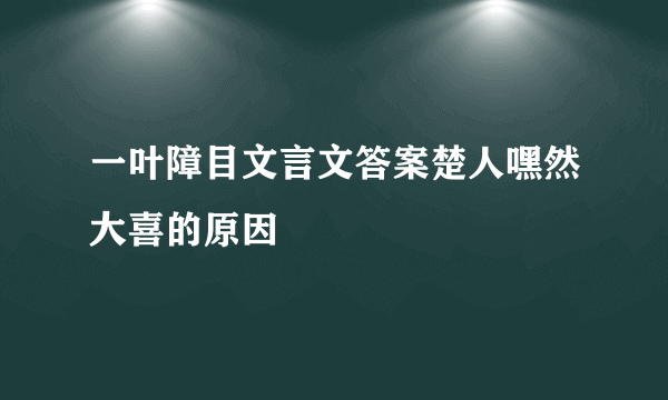 一叶障目文言文答案楚人嘿然大喜的原因