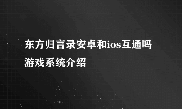 东方归言录安卓和ios互通吗 游戏系统介绍