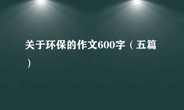 关于环保的作文600字（五篇）