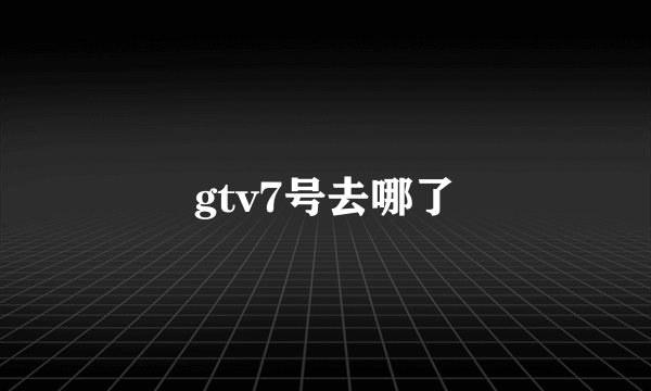 gtv7号去哪了