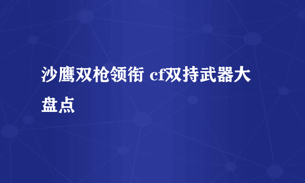 沙鹰双枪领衔 cf双持武器大盘点