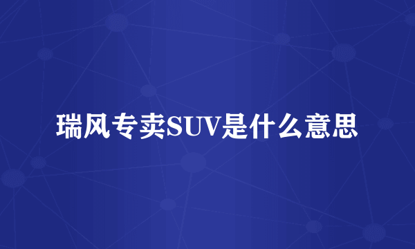 瑞风专卖SUV是什么意思