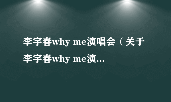 李宇春why me演唱会（关于李宇春why me演唱会的简介）