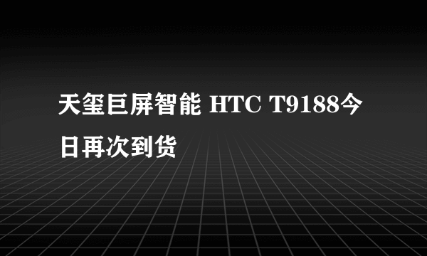 天玺巨屏智能 HTC T9188今日再次到货