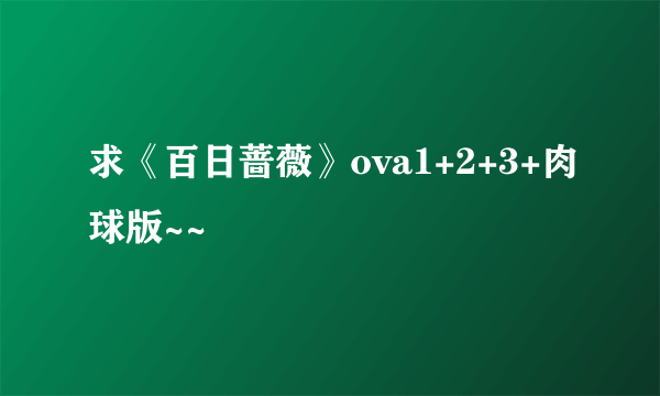 求《百日蔷薇》ova1+2+3+肉球版~~