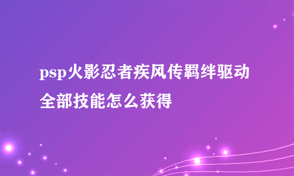 psp火影忍者疾风传羁绊驱动 全部技能怎么获得