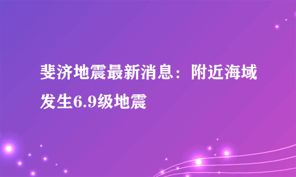 斐济地震最新消息：附近海域发生6.9级地震