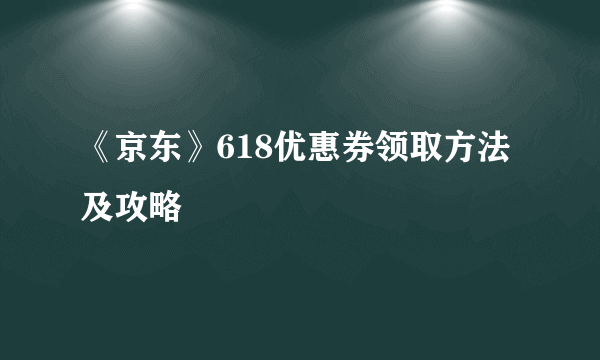 《京东》618优惠券领取方法及攻略