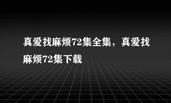 真爱找麻烦72集全集，真爱找麻烦72集下载