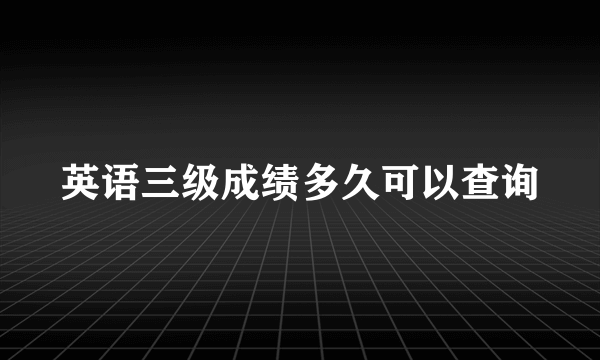 英语三级成绩多久可以查询