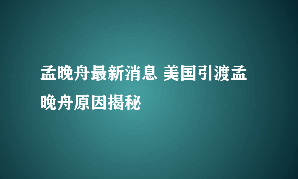 孟晚舟最新消息 美国引渡孟晚舟原因揭秘