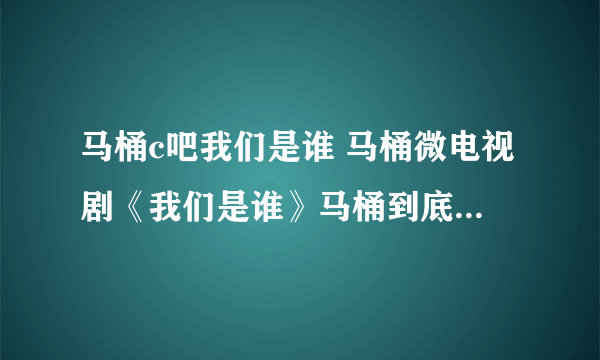 马桶c吧我们是谁 马桶微电视剧《我们是谁》马桶到底记起来什么了呀？