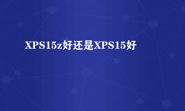 XPS15z好还是XPS15好