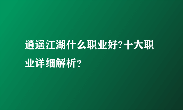 逍遥江湖什么职业好?十大职业详细解析？