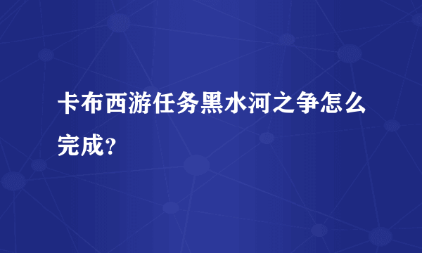 卡布西游任务黑水河之争怎么完成？