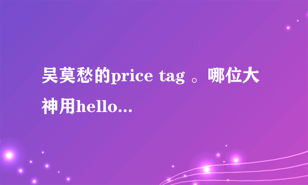 吴莫愁的price tag 。哪位大神用hello 哈啰 这种形式给我翻译一下。谢谢！