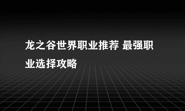 龙之谷世界职业推荐 最强职业选择攻略