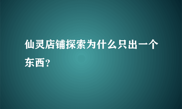 仙灵店铺探索为什么只出一个东西？