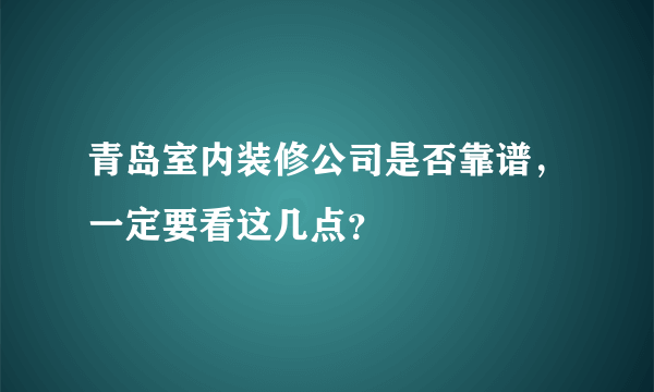 青岛室内装修公司是否靠谱，一定要看这几点？