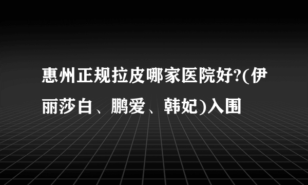 惠州正规拉皮哪家医院好?(伊丽莎白、鹏爱、韩妃)入围