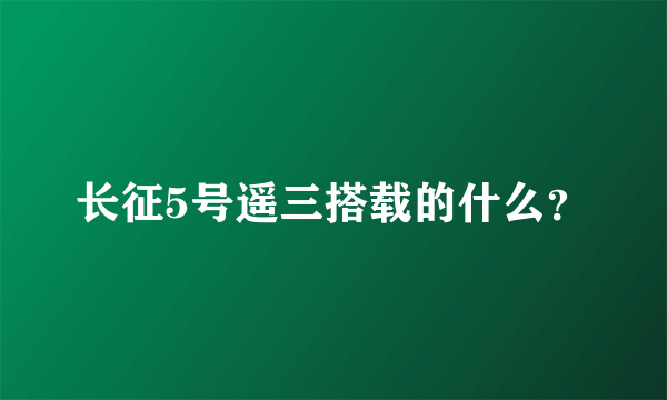 长征5号遥三搭载的什么？