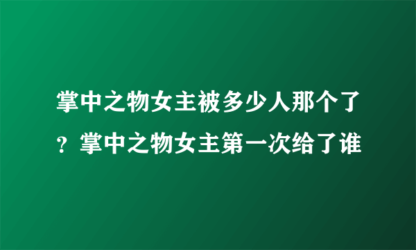 掌中之物女主被多少人那个了？掌中之物女主第一次给了谁