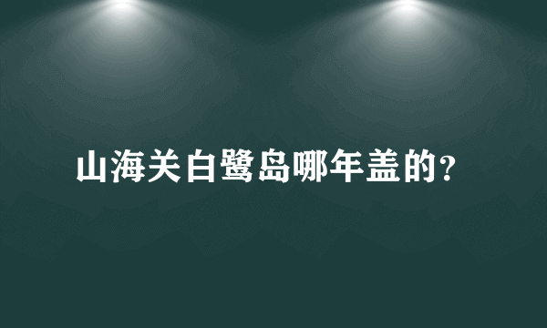 山海关白鹭岛哪年盖的？