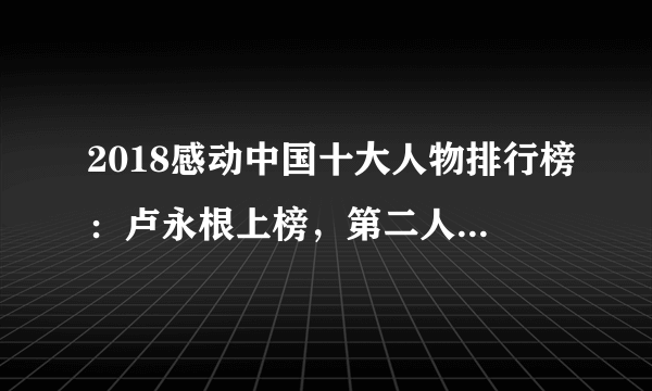 2018感动中国十大人物排行榜：卢永根上榜，第二人民的樵夫