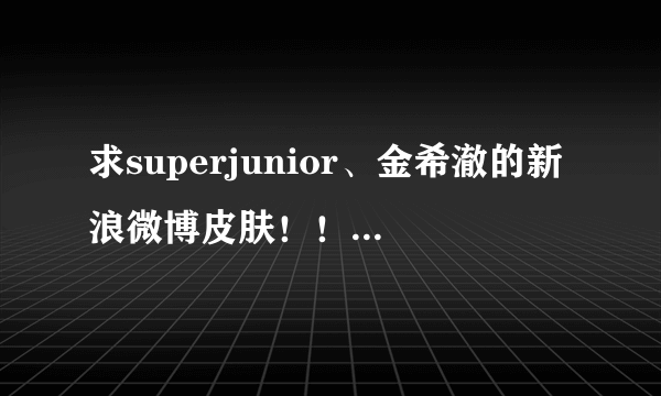 求superjunior、金希澈的新浪微博皮肤！！谢谢~！！><