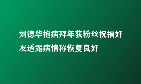 刘德华抱病拜年获粉丝祝福好友透露病情称恢复良好